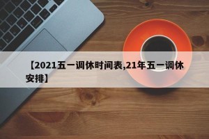 【2021五一调休时间表,21年五一调休安排】