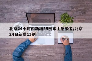 北京24小时内新增55例本土感染者/北京24日新增13例