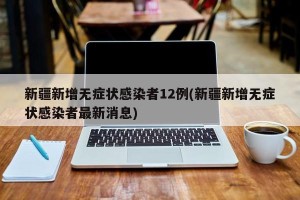 新疆新增无症状感染者12例(新疆新增无症状感染者最新消息)