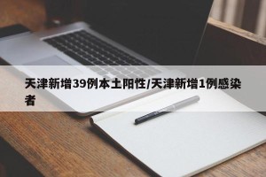 天津新增39例本土阳性/天津新增1例感染者
