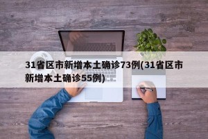 31省区市新增本土确诊73例(31省区市新增本土确诊55例)
