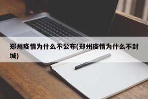 郑州疫情为什么不公布(郑州疫情为什么不封城)