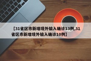 【31省区市新增境外输入确诊13例,31省区市新增境外输入确诊10例】