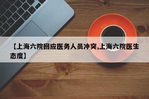 【上海六院回应医务人员冲突,上海六院医生态度】