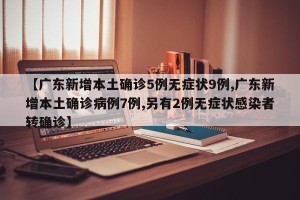 【广东新增本土确诊5例无症状9例,广东新增本土确诊病例7例,另有2例无症状感染者转确诊】