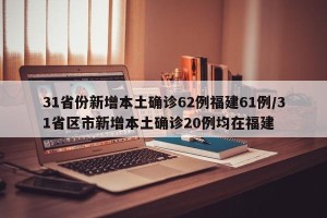 31省份新增本土确诊62例福建61例/31省区市新增本土确诊20例均在福建