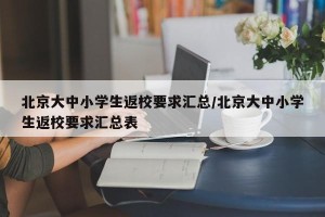 北京大中小学生返校要求汇总/北京大中小学生返校要求汇总表