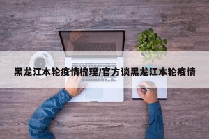 黑龙江本轮疫情梳理/官方谈黑龙江本轮疫情