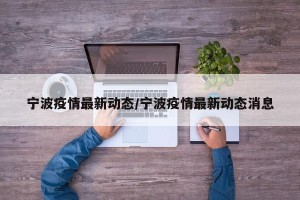 宁波疫情最新动态/宁波疫情最新动态消息