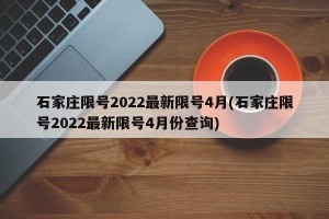 石家庄限号2022最新限号4月(石家庄限号2022最新限号4月份查询)