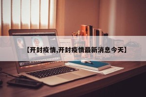 【开封疫情,开封疫情最新消息今天】