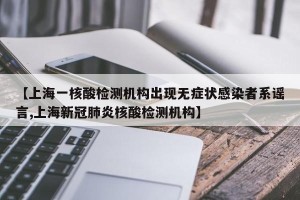 【上海一核酸检测机构出现无症状感染者系谣言,上海新冠肺炎核酸检测机构】