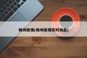 杨州疫情(杨州疫情实时动态)