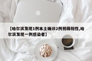 【哈尔滨发现1例本土确诊2例初筛阳性,哈尔滨发现一例感染者】