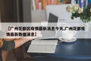 【广州花都区疫情最新消息今天,广州花都疫情最新数据消息】