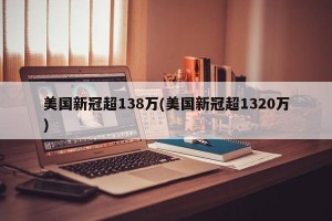 美国新冠超138万(美国新冠超1320万)