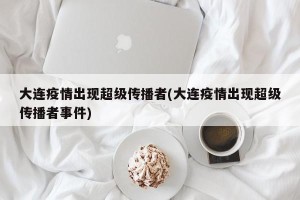 大连疫情出现超级传播者(大连疫情出现超级传播者事件)