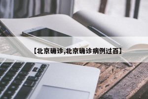 【北京确诊,北京确诊病例过百】